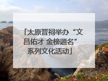 太原晋祠举办“文昌佑才 金榜题名”系列文化活动