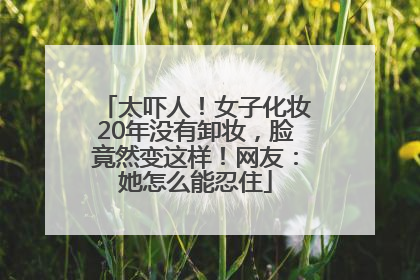 太吓人！女子化妆20年没有卸妆，脸竟然变这样！网友：她怎么能忍住