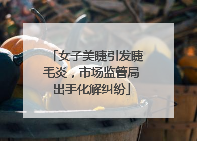 女子美睫引发睫毛炎，市场监管局出手化解纠纷