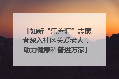 如新“乐善汇”志愿者深入社区关爱老人，助力健康科普进万家