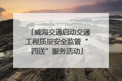 威海交通启动交通工程质量安全监管“四送”服务活动