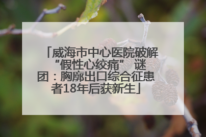 威海市中心医院破解 “假性心绞痛” 谜团：胸廓出口综合征患者18年后获新生