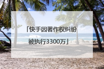 快手因著作权纠纷被执行3300万