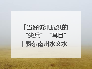 当好防汛抗洪的“尖兵”“耳目”｜黔东南州水文水资源局全员出动为此轮强降雨做好测报工作