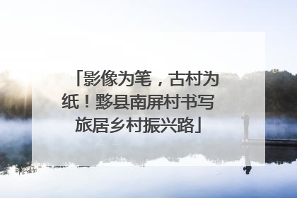 影像为笔，古村为纸！黟县南屏村书写旅居乡村振兴路