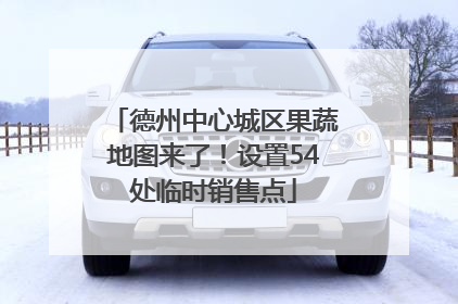 德州中心城区果蔬地图来了！设置54处临时销售点