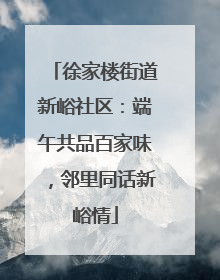 徐家楼街道新峪社区：端午共品百家味，邻里同话新峪情