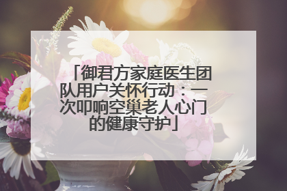 御君方家庭医生团队用户关怀行动：一次叩响空巢老人心门的健康守护