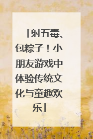 射五毒、包粽子！小朋友游戏中体验传统文化与童趣欢乐