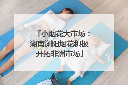 小烟花大市场：湖南浏阳烟花积极开拓非洲市场