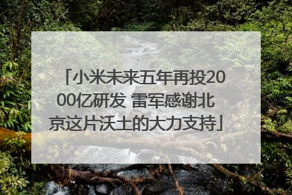 小米未来五年再投2000亿研发 雷军感谢北京这片沃土的大力支持