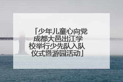 少年儿童心向党 成都大邑出江学校举行少先队入队仪式暨游园活动