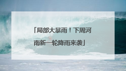 局部大暴雨！下周河南新一轮降雨来袭