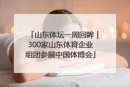 山东体坛一周回眸｜300家山东体育企业组团参展中国体博会