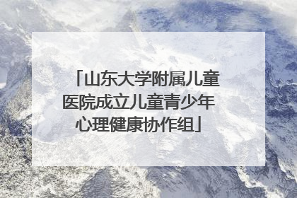 山东大学附属儿童医院成立儿童青少年心理健康协作组