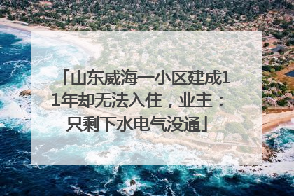 山东威海一小区建成11年却无法入住，业主：只剩下水电气没通