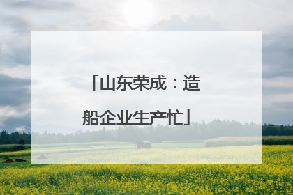 山东荣成：造船企业生产忙