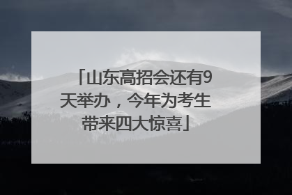 山东高招会还有9天举办，今年为考生带来四大惊喜