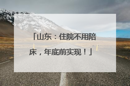 山东：住院不用陪床，年底前实现！
