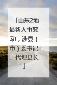 山东2地最新人事变动，涉县（市）委书记、代理县长