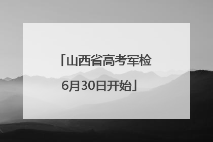 山西省高考军检6月30日开始