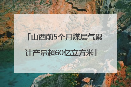 山西前5个月煤层气累计产量超60亿立方米