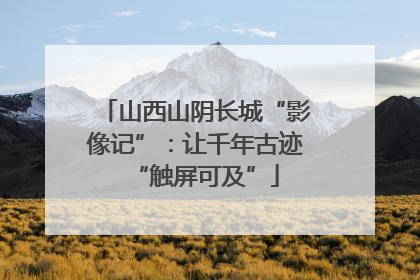 山西山阴长城“影像记”：让千年古迹“触屏可及”