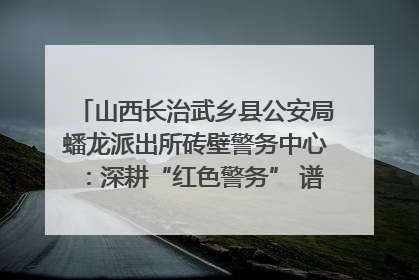 山西长治武乡县公安局蟠龙派出所砖壁警务中心：深耕“红色警务” 谱写“平安答卷”