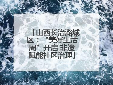山西长治潞城区：“美好生活周”开启 非遗赋能社区治理