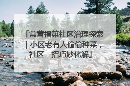 常营福第社区治理探索｜小区老有人偷偷种菜，社区一招巧妙化解