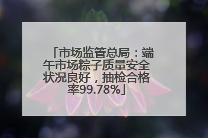 市场监管总局：端午市场粽子质量安全状况良好，抽检合格率99.78%