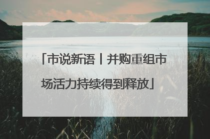 市说新语丨并购重组市场活力持续得到释放