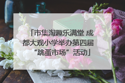 市集淘趣乐满堂 成都大观小学举办第四届“跳蚤市场”活动