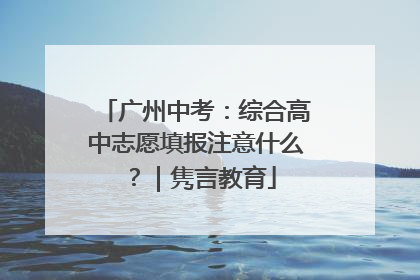 广州中考：综合高中志愿填报注意什么？｜隽言教育