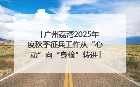 广州荔湾2025年度秋季征兵工作从“心动”向“身检”转进
