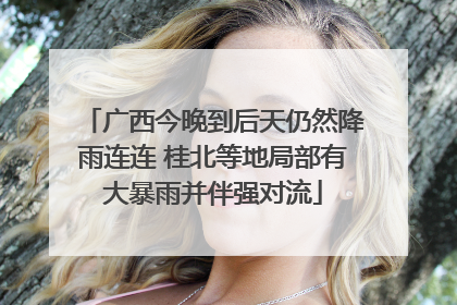 广西今晚到后天仍然降雨连连 桂北等地局部有大暴雨并伴强对流