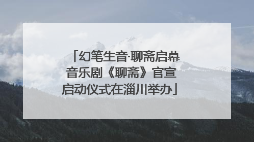 幻笔生音·聊斋启幕 音乐剧《聊斋》官宣启动仪式在淄川举办