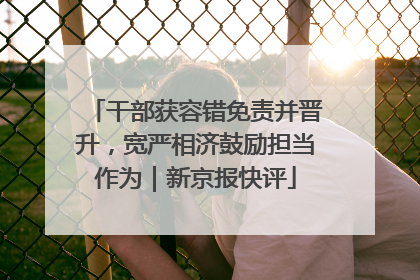 干部获容错免责并晋升，宽严相济鼓励担当作为｜新京报快评