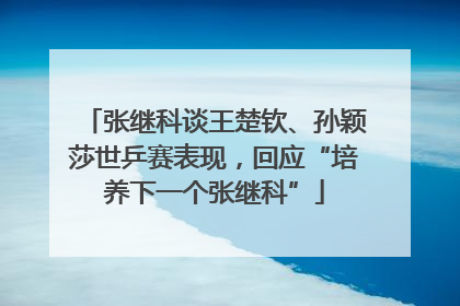 张继科谈王楚钦、孙颖莎世乒赛表现，回应“培养下一个张继科”