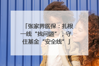 张家界医保：扎根一线“找问题”，守住基金“安全线”