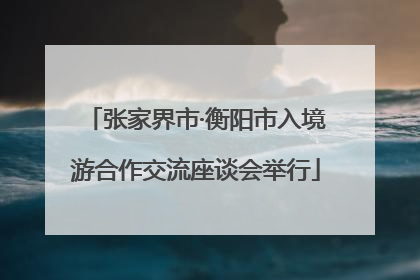 张家界市·衡阳市入境游合作交流座谈会举行