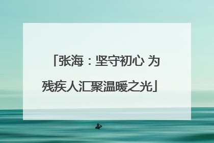 张海：坚守初心 为残疾人汇聚温暖之光