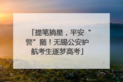 提笔摘星，平安“警”随！无锡公安护航考生逐梦高考