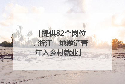 提供82个岗位，浙江一地邀请青年入乡村就业