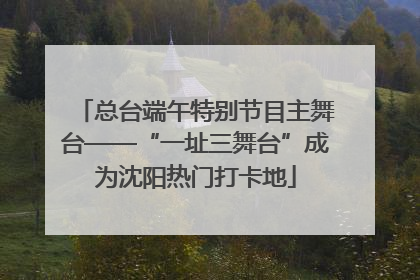 总台端午特别节目主舞台——“一址三舞台”成为沈阳热门打卡地