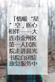 情暖“星”空，医心相伴——大连市金州区第一人民医院走进晨光书院自闭症康复服务中心