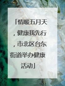 情暖五月天，健康我先行，市北区台东街道举办健康活动
