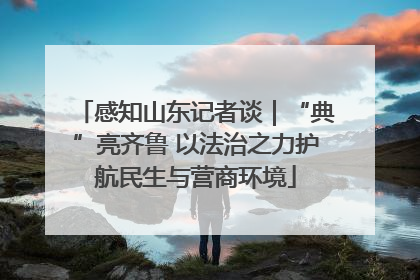 感知山东记者谈｜“典”亮齐鲁 以法治之力护航民生与营商环境