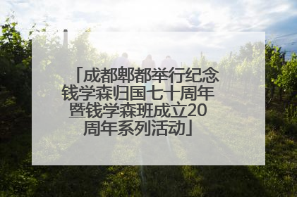 成都郫都举行纪念钱学森归国七十周年暨钱学森班成立20周年系列活动