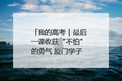 我的高考｜最后一课收获“不怕”的勇气 厦门学子万里同风赴新程